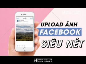 Cách khắc phục đăng ảnh facebook bị mờ, vỡ siêu đơn giản dành cho bạn